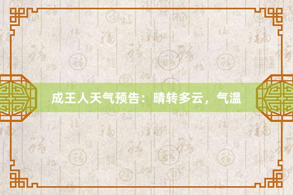 成王人天气预告：晴转多云，气温