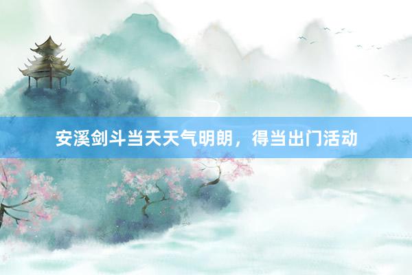 安溪剑斗当天天气明朗，得当出门活动