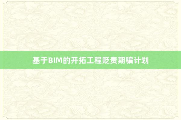 基于BIM的开拓工程贬责期骗计划